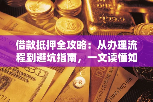 济南借款抵押全攻略：从办理流程到避坑指南，一文读懂如何安全融资