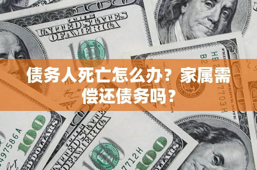 济南债务人死亡怎么办？家属需偿还债务吗？
