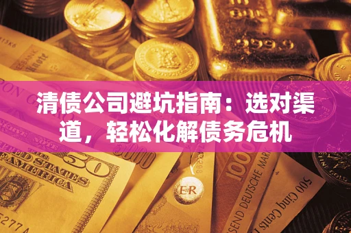 济南清债公司避坑指南：选对渠道，轻松化解债务危机
