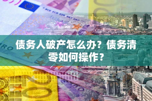 济南债务人破产怎么办？债务清零如何操作？