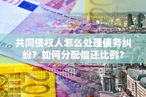 济南共同债权人怎么处理债务纠纷？如何分配偿还比例？