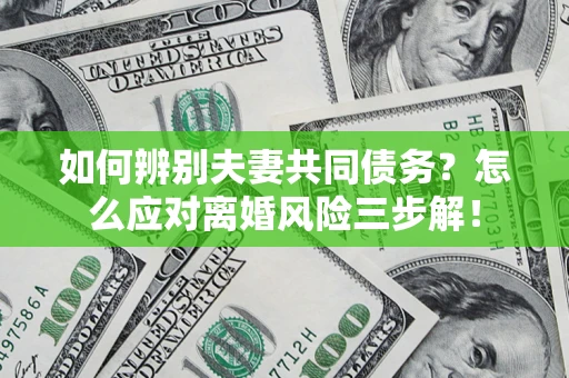 济南如何辨别夫妻共同债务？怎么应对离婚风险三步解！