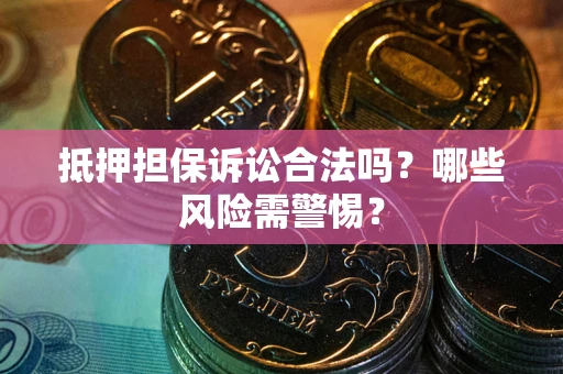 济南抵押担保诉讼合法吗？哪些风险需警惕？