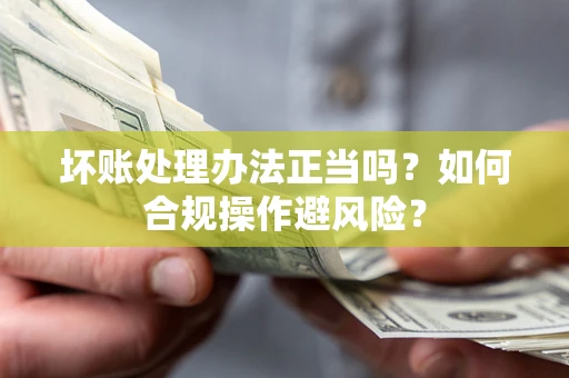 济南坏账处理办法正当吗？如何合规操作避风险？