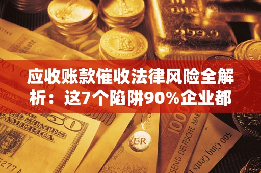 济南应收账款催收法律风险全解析：这7个陷阱90%企业都踩过（含合规应对指南）
