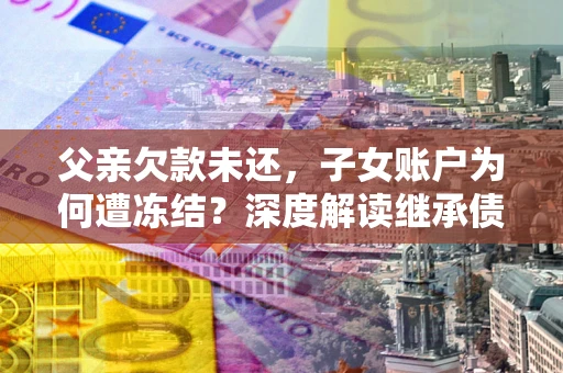 济南父亲欠款未还，子女账户为何遭冻结？深度解读继承债务迷局
