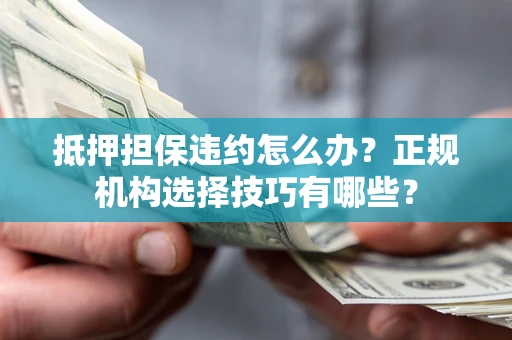 济南抵押担保违约怎么办？正规机构选择技巧有哪些？