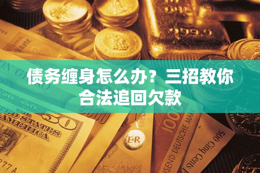 济南债务缠身怎么办？三招教你合法追回欠款