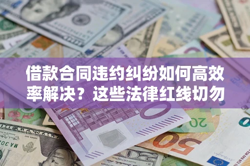 济南借款合同违约纠纷如何高效率解决？这些法律红线切勿触碰