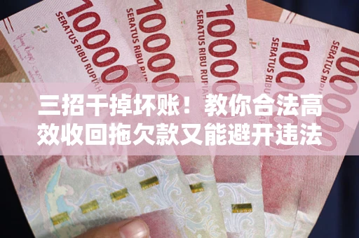济南三招干掉坏账！教你合法高效收回拖欠款又能避开违法雷区