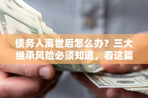 济南债务人离世后怎么办？三大继承风险必须知道，看这篇就够了