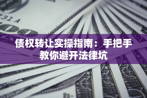 济南债权转让实操指南：手把手教你避开法律坑
