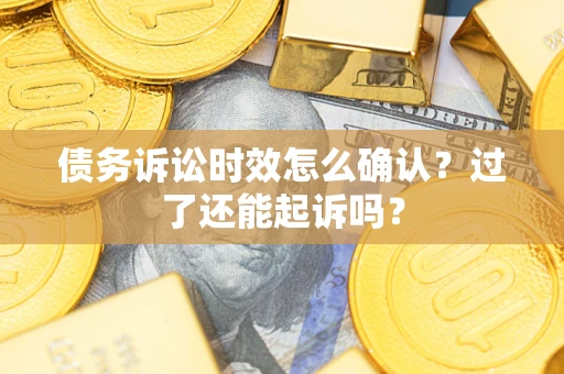 济南债务诉讼时效怎么确认？过了还能起诉吗？
