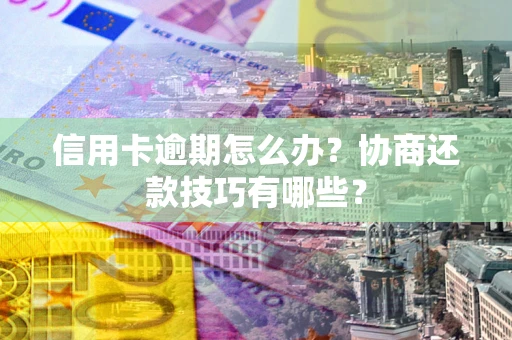济南信用卡逾期怎么办？协商还款技巧有哪些？