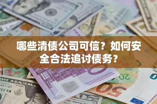 济南哪些清债公司可信？如何安全合法追讨债务？