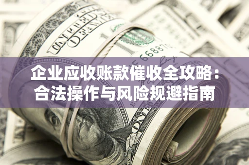 济南企业应收账款催收全攻略：合法操作与风险规避指南