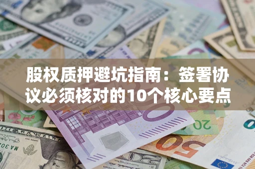 济南股权质押避坑指南:签署协议必须核对的10个核心要点 济南股权质押避坑指南:签署协议必须核对的10个核心要点