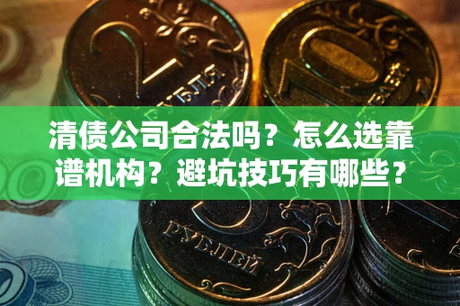 济南清债公司合法吗？怎么选靠谱机构？避坑技巧有哪些？
