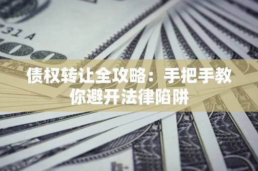 济南债权转让全攻略：手把手教你避开法律陷阱
