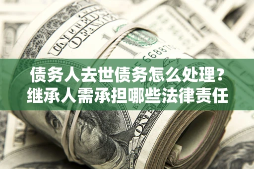 济南债务人去世债务怎么处理？继承人需承担哪些法律责任？