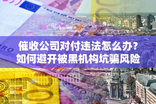济南催收公司对付违法怎么办？如何避开被黑机构坑骗风险
