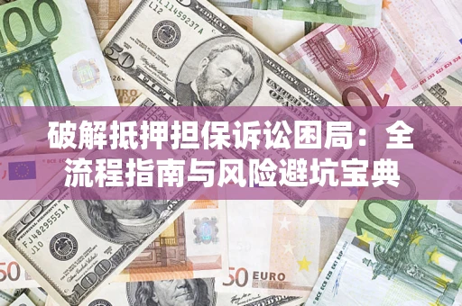 济南破解抵押担保诉讼困局：全流程指南与风险避坑宝典