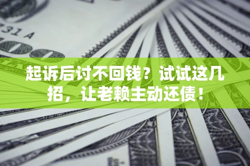 济南起诉后讨不回钱？试试这几招，让老赖主动还债！