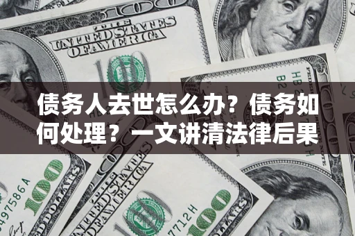 济南债务人去世怎么办？债务如何处理？一文讲清法律后果