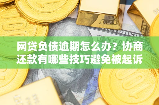 济南网贷负债逾期怎么办？协商还款有哪些技巧避免被起诉？