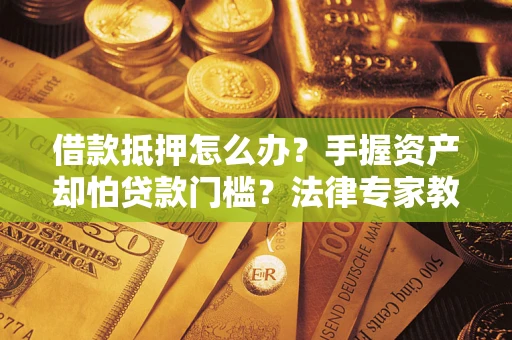 济南借款抵押怎么办？手握资产却怕贷款门槛？法律专家教你办抵押不踩坑