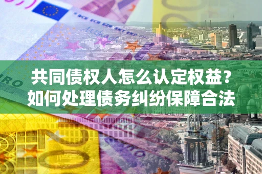 济南共同债权人怎么认定权益？如何处理债务纠纷保障合法权益？