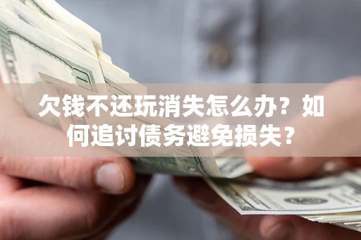济南欠钱不还玩消失怎么办？如何追讨债务避免损失？