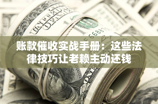 济南账款催收实战手册：这些法律技巧让老赖主动还钱