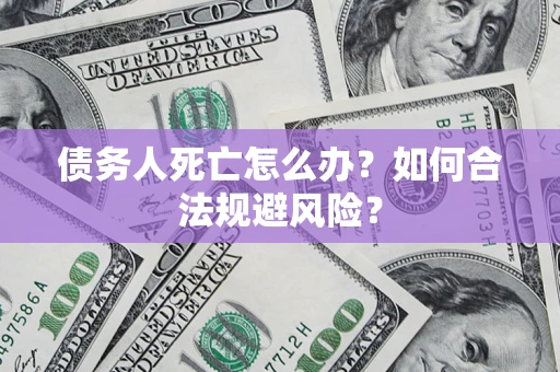 济南债务人死亡怎么办？如何合法规避风险？