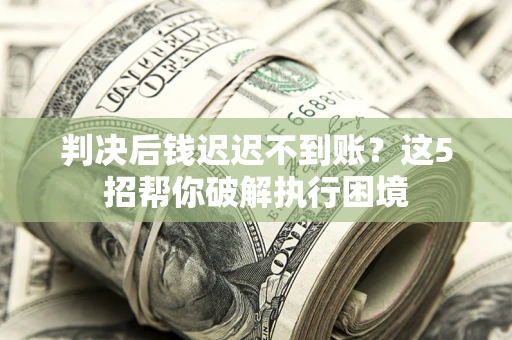 济南判决后钱迟迟不到账？这5招帮你破解执行困境