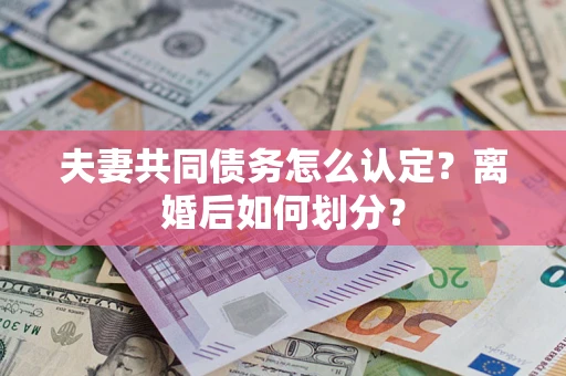 济南夫妻共同债务怎么认定？离婚后如何划分？