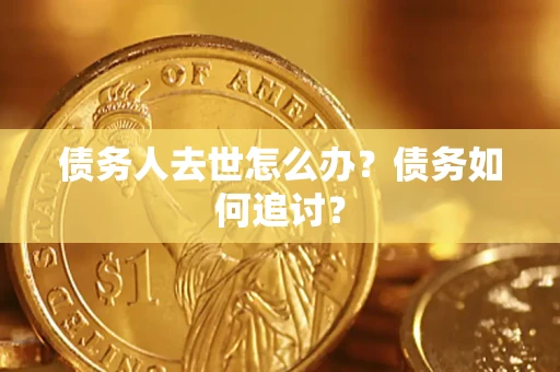济南债务人去世怎么办？债务如何追讨？