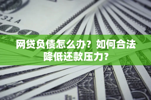 济南网贷负债怎么办？如何合法降低还款压力？