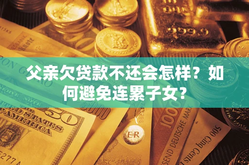 济南父亲欠贷款不还会怎样？如何避免连累子女？