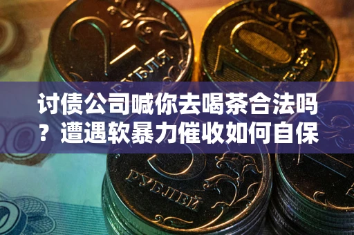 济南讨债公司喊你去喝茶合法吗？遭遇软暴力催收如何自保？
