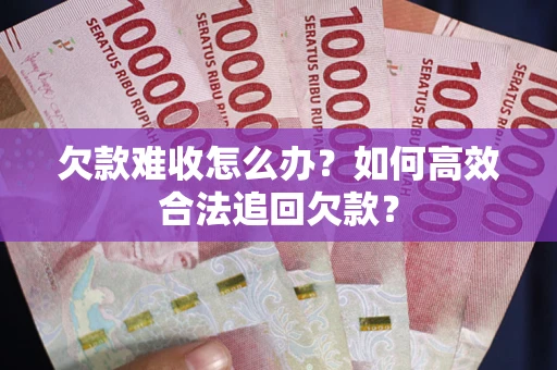 济南欠款难收怎么办？如何高效合法追回欠款？