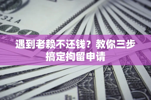 济南遇到老赖不还钱？教你三步搞定拘留申请