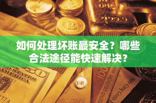济南如何处理坏账最安全？哪些合法途径能快速解决？