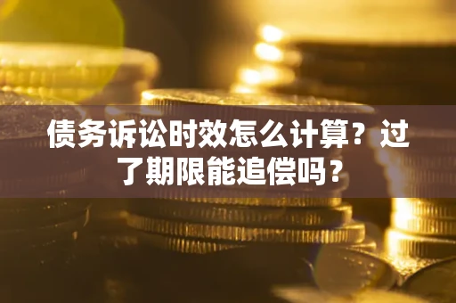 济南债务诉讼时效怎么计算？过了期限能追偿吗？