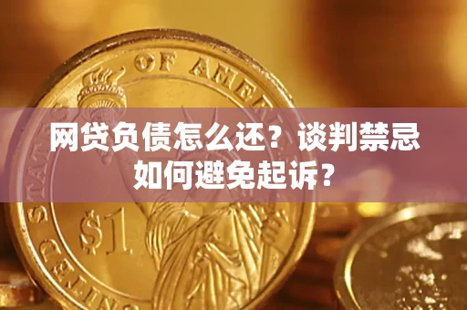 济南网贷负债怎么还？谈判禁忌如何避免起诉？