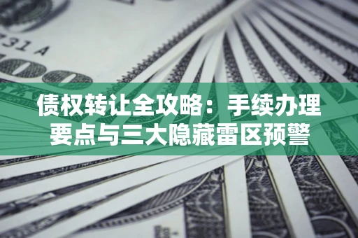 济南债权转让全攻略：手续办理要点与三大隐藏雷区预警