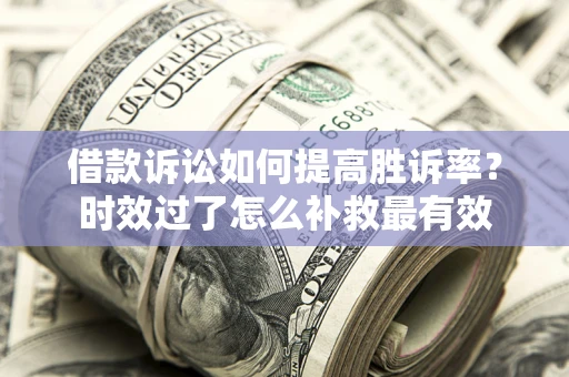 济南借款诉讼如何提高胜诉率？时效过了怎么补救最有效
