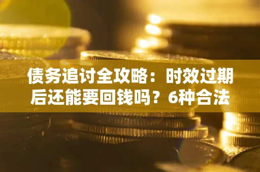 济南债务追讨全攻略：时效过期后还能要回钱吗？6种合法手段助你维权