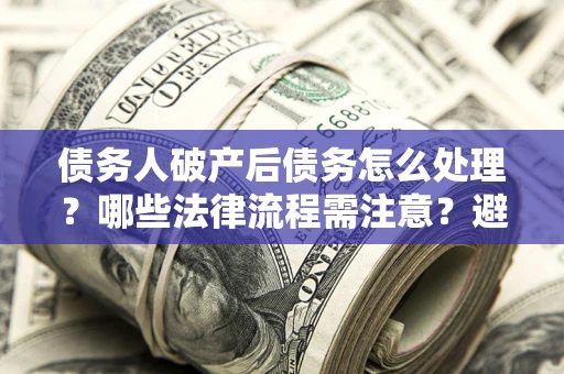 济南债务人破产后债务怎么处理？哪些法律流程需注意？避免踩坑指南