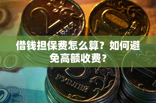 济南借钱担保费怎么算？如何避免高额收费？